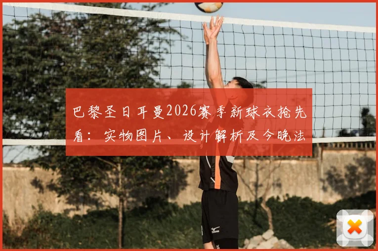 巴黎圣日耳曼2026赛季新球衣抢先看：实物图片、设计解析及今晚法甲第38轮上身测评