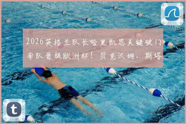 2026英格兰队长哈里凯恩关键破门率队晋级欧洲杯！贝克汉姆、斯塔默等名人在社交媒体集体祝贺，晋级后的热议反应汇总