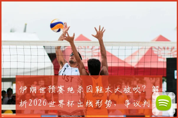 伊朗世预赛绝杀因鞋太大被吹?解析2026世界杯出线形势,争议判罚规则全解读