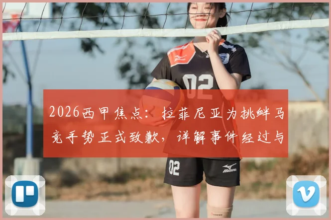 2026西甲焦点:拉菲尼亚为挑衅马竞手势正式致歉,详解事件经过与球员紧张时刻的心理