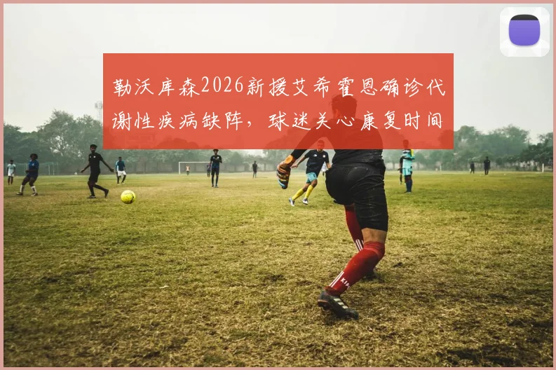 勒沃库森2026新援艾希霍恩确诊代谢性疾病缺阵，球迷关心康复时间与对球队影响几何