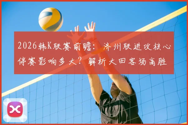 2026韩K联赛前瞻：济州联进攻核心停赛影响多大？解析大田客场高胜率背后的关键因素