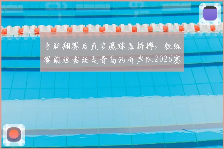 李新翔赛后直言赢球靠拼搏，教练赛前这番话是青岛西海岸队2026赛季关键战取胜的真正原因