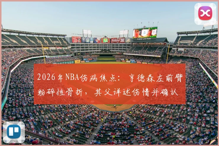 2026年NBA伤病焦点：亨德森左前臂粉碎性骨折，其父详述伤情并确认将带伤坚持至赛事结束