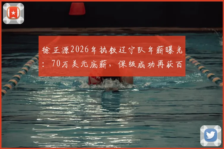 徐正源2026年执教辽宁队年薪曝光：70万美元底薪，保级成功再获百万奖金，详解中超教练薪酬构成