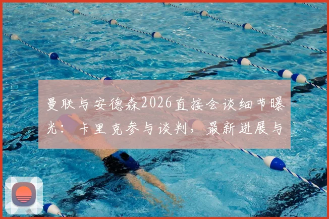 曼联与安德森2026直接会谈细节曝光：卡里克参与谈判，最新进展与回归传闻全解析