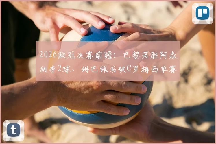 2026欧冠决赛前瞻：巴黎若胜阿森纳夺2球，姆巴佩或破C罗梅西单赛季进球纪录