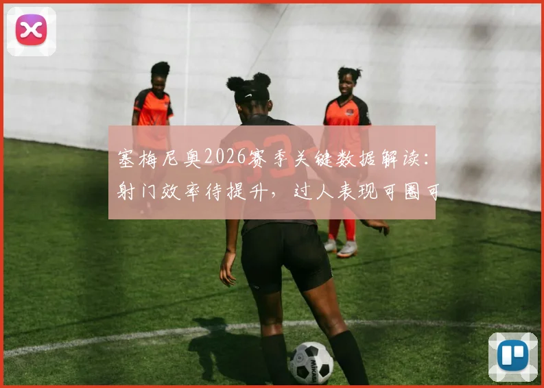 塞梅尼奥2026赛季关键数据解读：射门效率待提升，过人表现可圈可点