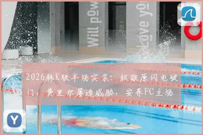 2026韩K联半场实录：权敬原闪电破门，费里尔屡造威胁，安养FC主场1球领先仁川联
