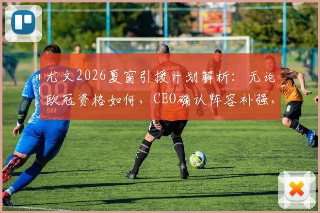 尤文2026夏窗引援计划解析：无论欧冠资格如何，CEO确认阵容补强，DV9续约陷僵局