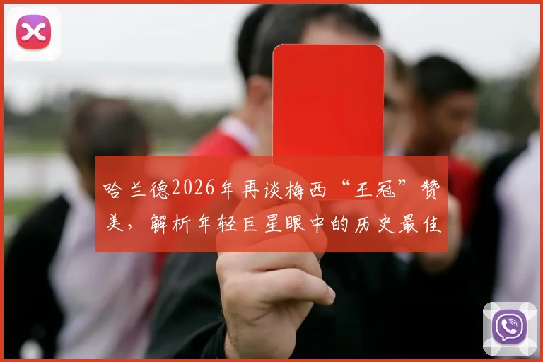 哈兰德2026年再谈梅西“王冠”赞美，解析年轻巨星眼中的历史最佳球员