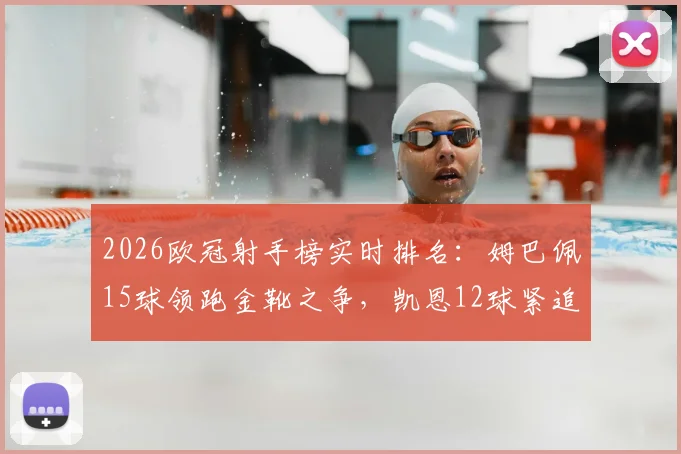 2026欧冠射手榜实时排名:姆巴佩15球领跑金靴之争,凯恩12球紧追其后
