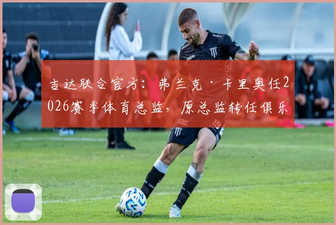 吉达联合官方：弗兰克·卡里奥任2026赛季体育总监，原总监转任俱乐部顾问