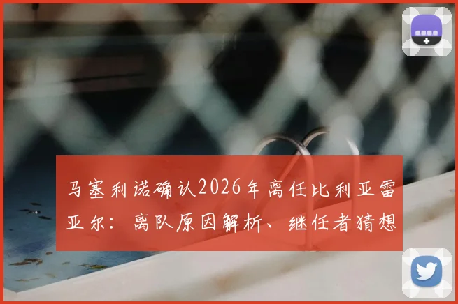 马塞利诺确认2026年离任比利亚雷亚尔：离队原因解析、继任者猜想及其执教黄潜高光时刻回顾