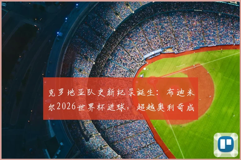 克罗地亚队史新纪录诞生：布迪米尔2026世界杯进球，超越奥利奇成最年长进球者