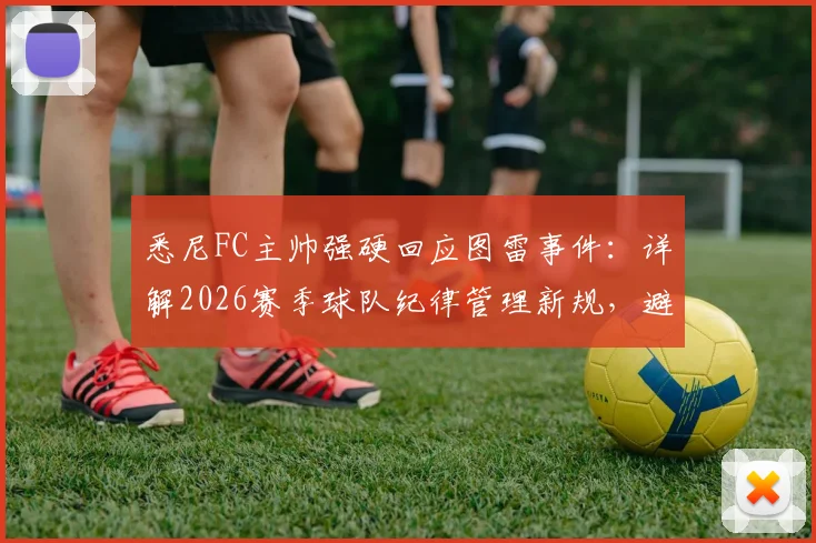 悉尼FC主帅强硬回应图雷事件：详解2026赛季球队纪律管理新规，避免更衣室内讧重演