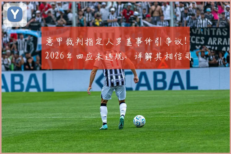 意甲裁判指定人罗基事件引争议！2026年回应未违规，详解其相信司法公正的背后考量