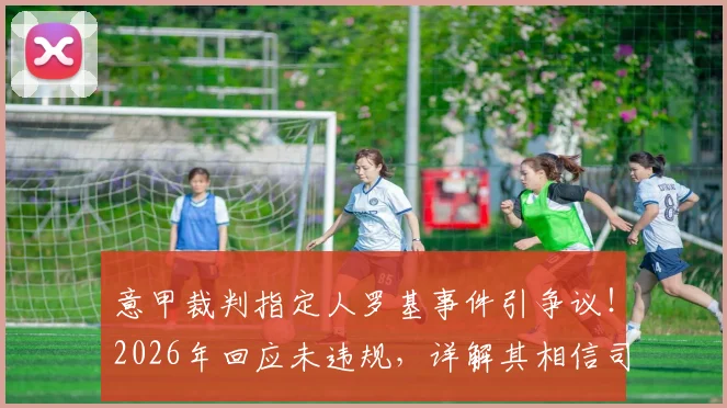 意甲裁判指定人罗基事件引争议!2026年回应未违规,详解其相信司法公正的背后考量