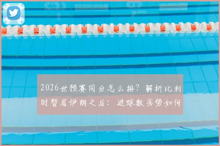 2026世预赛同分怎么排?解析比利时暂居伊朗之后:进球数劣势如何影响出线前景