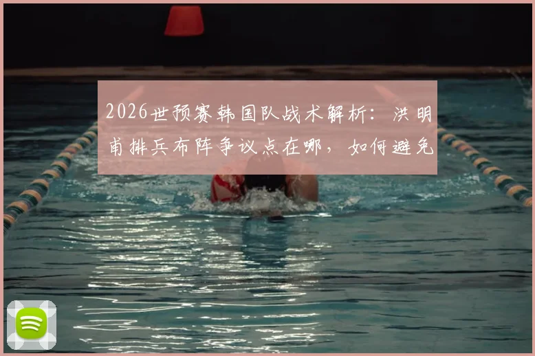 2026世预赛韩国队战术解析：洪明甫排兵布阵争议点在哪，如何避免小组垫底窘境