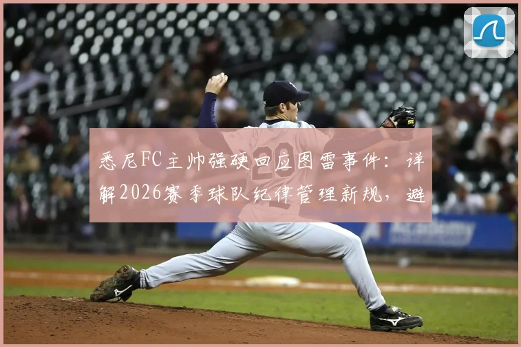 悉尼FC主帅强硬回应图雷事件：详解2026赛季球队纪律管理新规，避免更衣室内讧重演