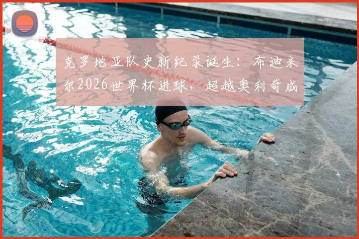 克罗地亚队史新纪录诞生：布迪米尔2026世界杯进球，超越奥利奇成最年长进球者