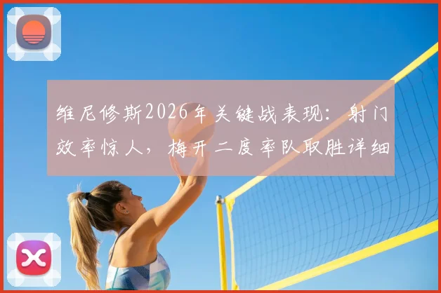维尼修斯2026年关键战表现：射门效率惊人，梅开二度率队取胜详细技术数据分析