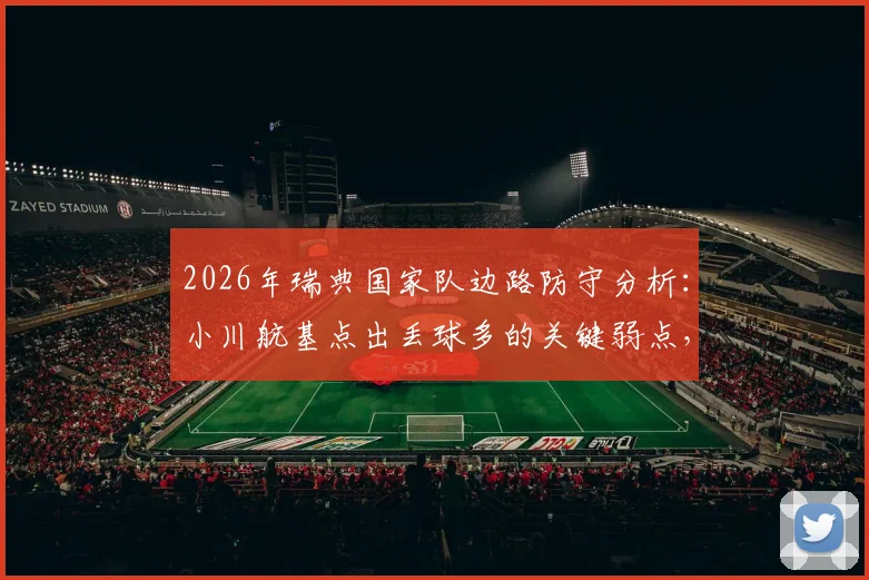 2026年瑞典国家队边路防守分析：小川航基点出丢球多的关键弱点，对手如何针对