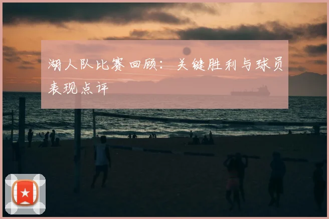 湖人队比赛回顾：关键胜利与球员表现点评