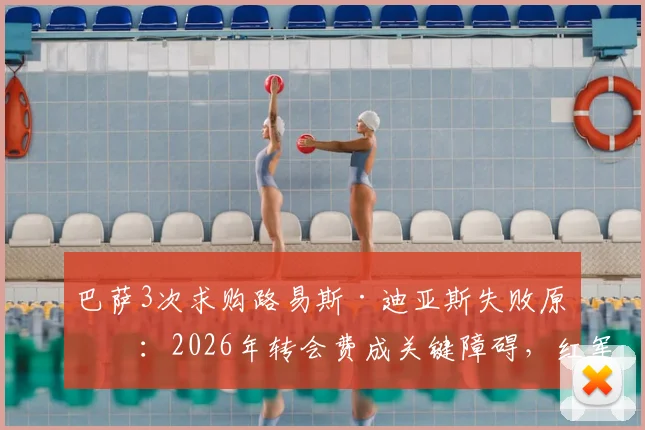 巴萨3次求购路易斯·迪亚斯失败原因：2026年转会费成关键障碍，红军要价远超预算