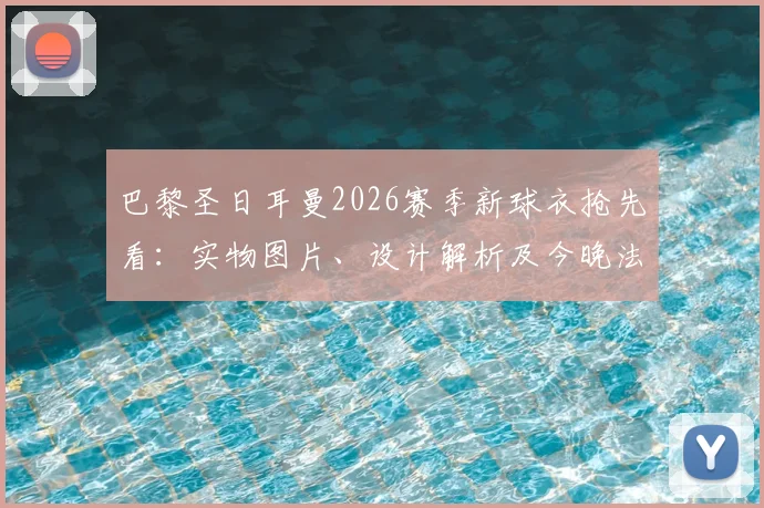 巴黎圣日耳曼2026赛季新球衣抢先看：实物图片、设计解析及今晚法甲第38轮上身测评