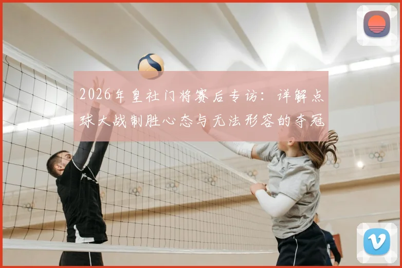 2026年皇社门将赛后专访:详解点球大战制胜心态与无法形容的夺冠感受,门将自信秘诀全解析