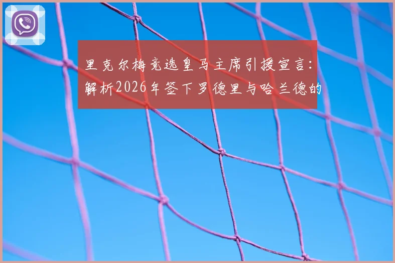 里克尔梅竞选皇马主席引援宣言:解析2026年签下罗德里与哈兰德的计划与可能性