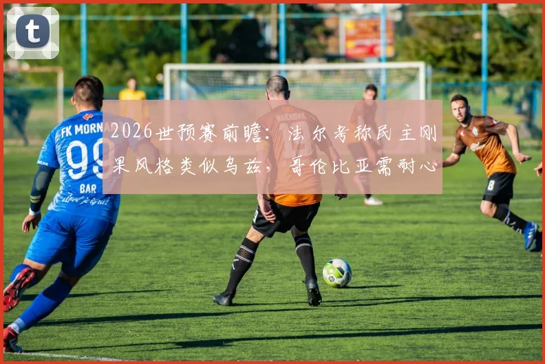 2026世预赛前瞻:法尔考称民主刚果风格类似乌兹,哥伦比亚需耐心破局,附关键战术与比分预测