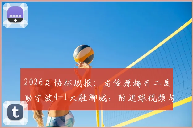 2026足协杯战报：龙俊源梅开二度助宁波4-1大胜聊城，附进球视频与球员资料详解