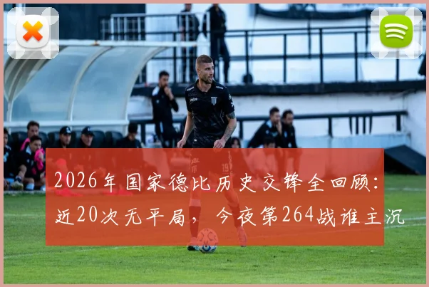 2026年国家德比历史交锋全回顾：近20次无平局，今夜第264战谁主沉浮