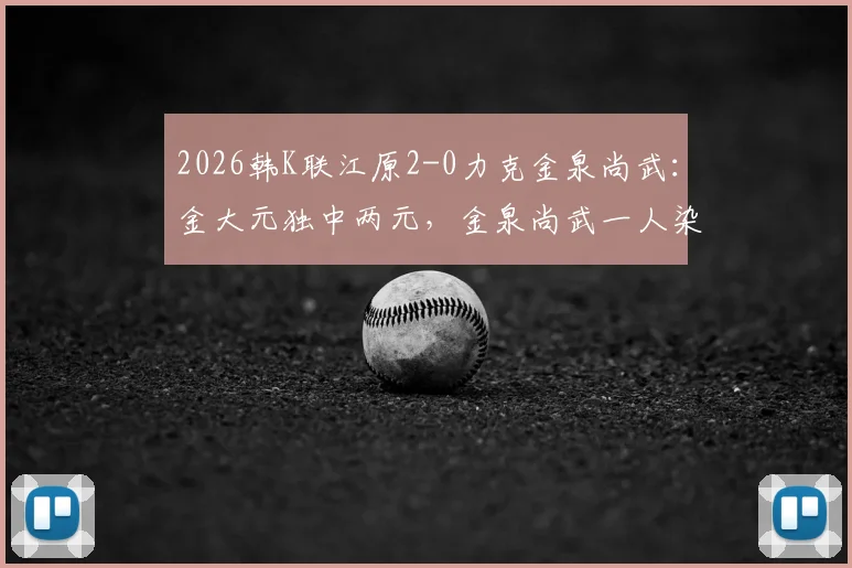 2026韩K联江原2-0力克金泉尚武：金大元独中两元，金泉尚武一人染红离场，附比赛关键数据及录像链接