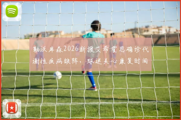 勒沃库森2026新援艾希霍恩确诊代谢性疾病缺阵，球迷关心康复时间与对球队影响几何