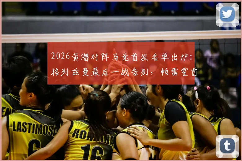 2026黄潜对阵马竞首发名单出炉：格列兹曼最后一战告别，帕雷霍首发能否左右战局？