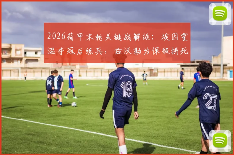 2026荷甲末轮关键战解读：埃因霍温夺冠后练兵，兹沃勒为保级拼死抢分