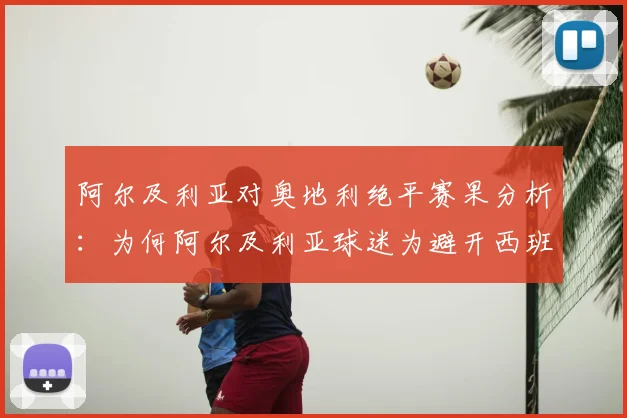 阿尔及利亚对奥地利绝平赛果分析:为何阿尔及利亚球迷为避开西班牙而疯狂庆祝?解读2026世界杯出线形势