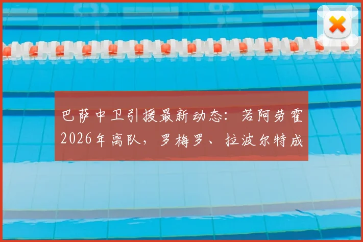 巴萨中卫引援最新动态:若阿劳霍2026年离队,罗梅罗、拉波尔特成重点备选,解析后防补强计划