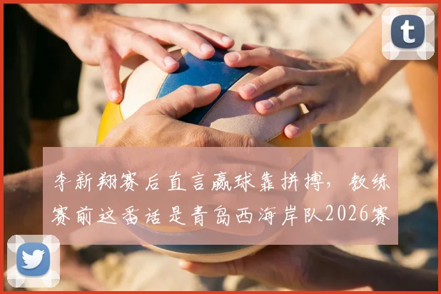 李新翔赛后直言赢球靠拼搏，教练赛前这番话是青岛西海岸队2026赛季关键战取胜的真正原因