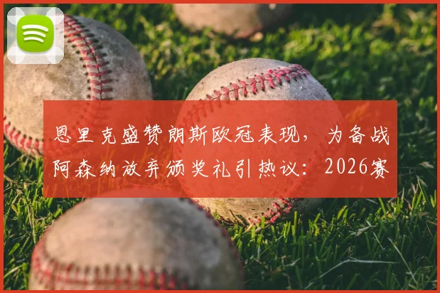 恩里克盛赞朗斯欧冠表现，为备战阿森纳放弃颁奖礼引热议：2026赛季欧冠主帅的赛前准备有何门道？