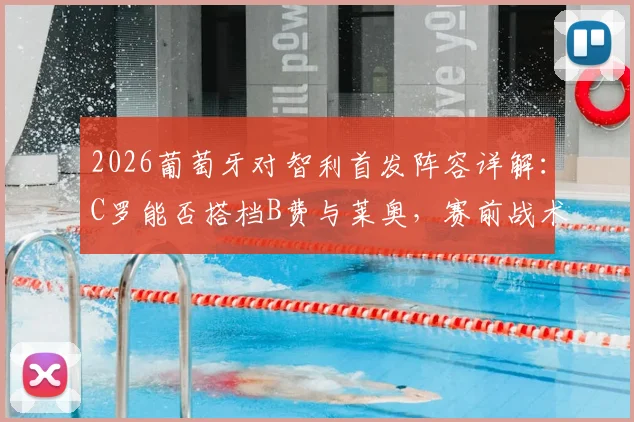 2026葡萄牙对智利首发阵容详解：C罗能否搭档B费与莱奥，赛前战术分析一览