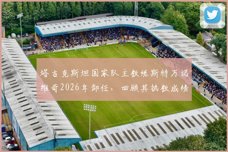 塔吉克斯坦国家队主教练斯特万诺维奇2026年卸任，回顾其执教成绩与未来继任者猜想
