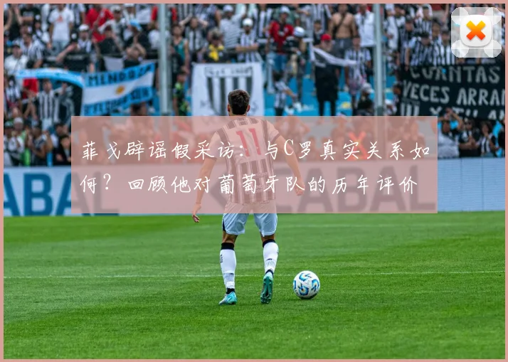 菲戈辟谣假采访：与C罗真实关系如何？回顾他对葡萄牙队的历年评价，附辨别球星新闻真伪方法
