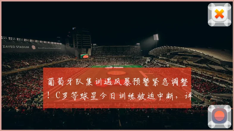 葡萄牙队集训遇风暴预警紧急调整！C罗等球星今日训练被迫中断，详解2026欧洲杯备战计划与基地日常