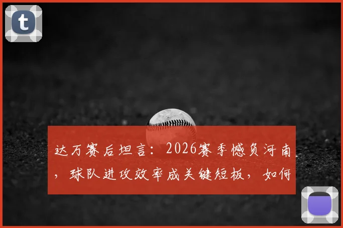达万赛后坦言：2026赛季憾负河南，球队进攻效率成关键短板，如何破局？