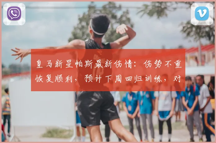 皇马新星帕斯最新伤情：伤势不重恢复顺利，预计下周回归训练，对阵容影响几何？